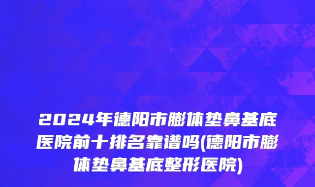 2024年德阳市膨体垫鼻基底医院前十排名靠谱吗(德阳市膨体垫鼻基底整形医院)
