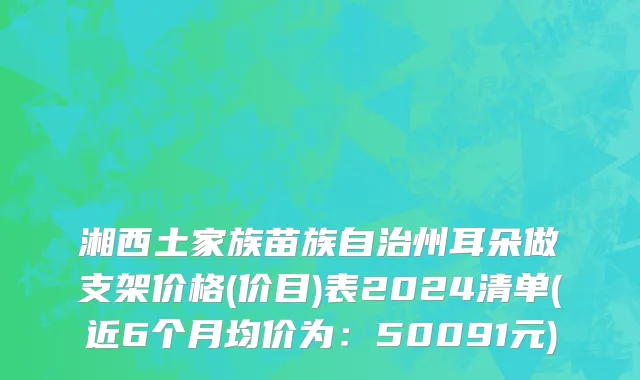 湘西土家族苗族自治州耳朵做支架价格(价目)表2024清单(近6个月均价为：50091元)