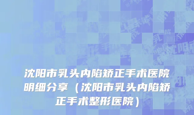 沈阳市乳头内陷矫正手术医院明细分享（沈阳市乳头内陷矫正手术整形医院）