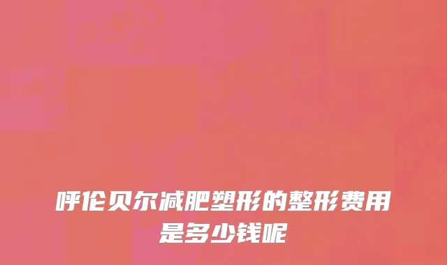 呼伦贝尔减肥塑形的整形费用是多少钱呢