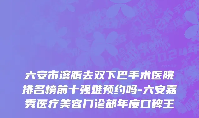 六安市溶脂去双下巴手术医院排名榜前十强难预约吗-六安嘉秀医疗美容门诊部年度口碑王