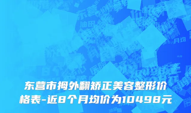 东营市拇外翻矫正美容整形价格表-近8个月均价为10498元