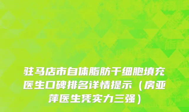 驻马店市自体脂肪干细胞填充医生口碑排名详情提示（房亚萍医生凭实力三强）
