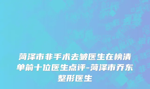 菏泽市非手术去皱医生在榜清单前十位医生点评-菏泽市乔东整形医生