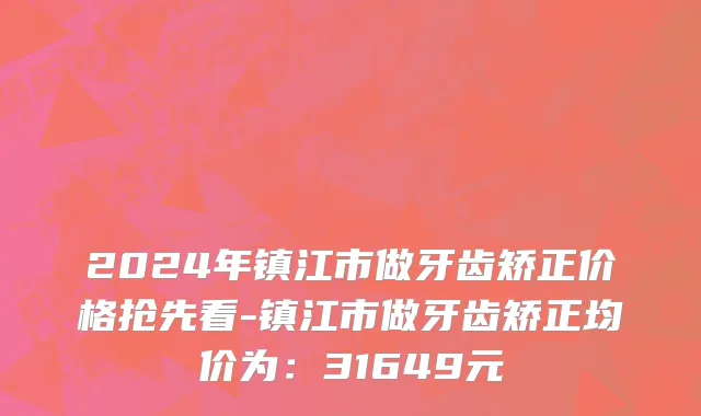 2024年镇江市做牙齿矫正价格抢先看-镇江市做牙齿矫正均价为：31649元
