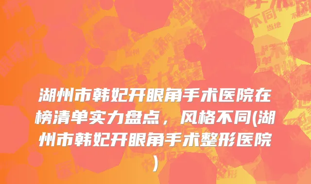 湖州市韩妃开眼角手术医院在榜清单实力盘点，风格不同(湖州市韩妃开眼角手术整形医院)