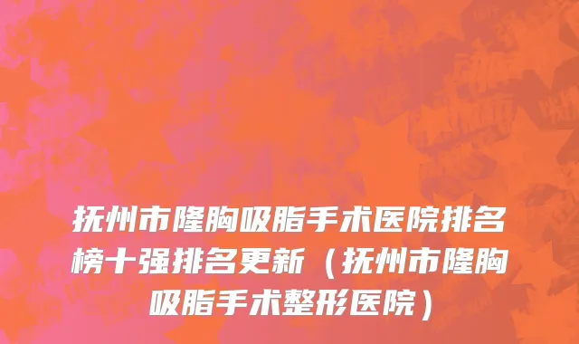抚州市隆胸吸脂手术医院排名榜十强排名更新（抚州市隆胸吸脂手术整形医院）