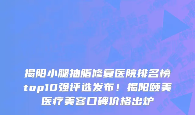 揭阳小腿抽脂修复医院排名榜top10强评选发布!揭阳颐美医疗美容口碑价格出炉