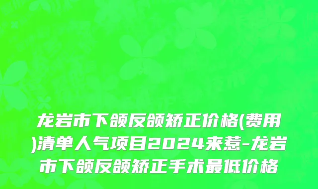 龙岩市下颌反颌矫正价格(费用)清单人气项目2024来惹-龙岩市下颌反颌矫正手术最低价格