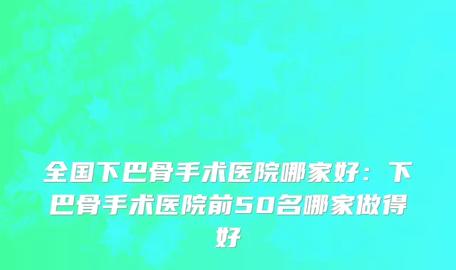 全国下巴骨手术医院哪家好：下巴骨手术医院前50名哪家做得好