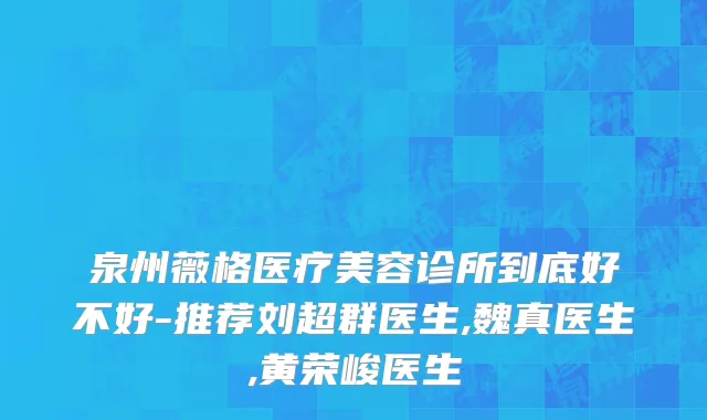 泉州薇格医疗美容诊所到底好不好-推荐刘超群医生,魏真医生,黄荣峻医生