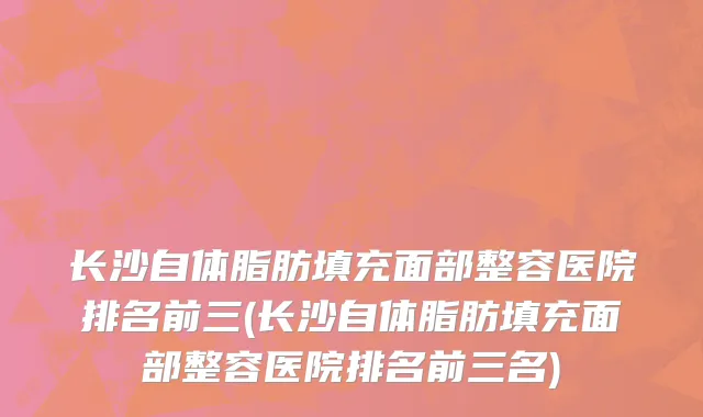 长沙自体脂肪填充面部整容医院排名前三(长沙自体脂肪填充面部整容医院排名前三名)