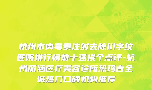 杭州市肉毒素注射去除川字纹医院排行榜前十强挨个点评-杭州丽涵医疗美容诊所热玛吉全城热门口碑机构推荐