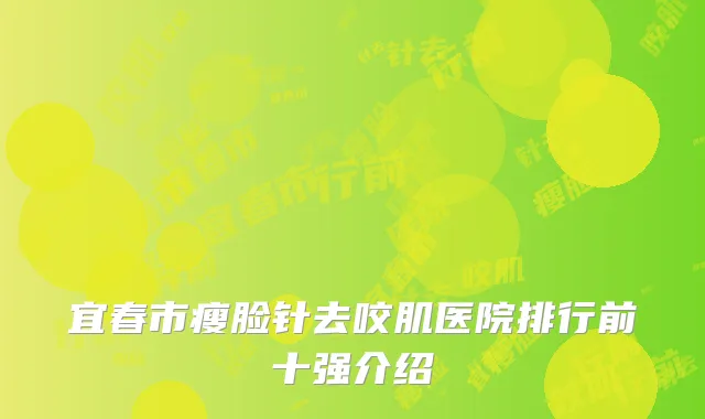 宜春市瘦脸针去咬肌医院排行前十强介绍