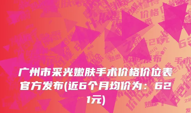 广州市采光嫩肤手术价格价位表官方发布(近6个月均价为：621元)