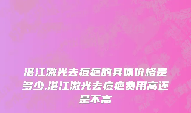 湛江激光去痘疤的具体价格是多少,湛江激光去痘疤费用高还是不高