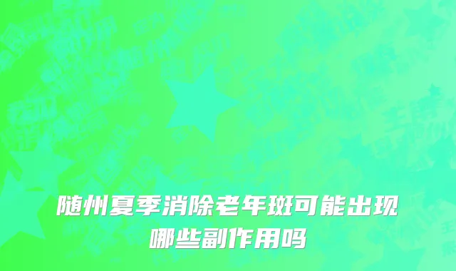 随州夏季消除老年斑可能出现哪些副作用吗