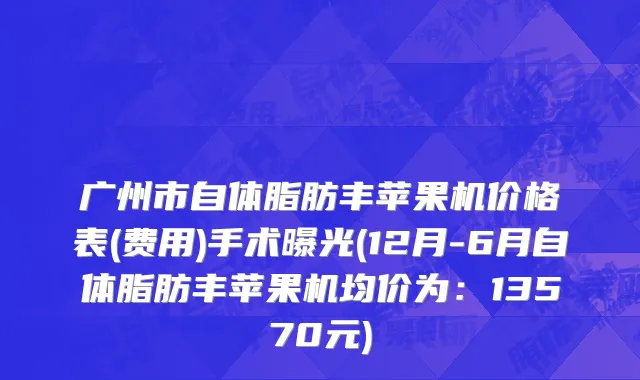 广州市自体脂肪丰苹果机价格表(费用)手术曝光(12月-6月自体脂肪丰苹果机均价为：13570元)