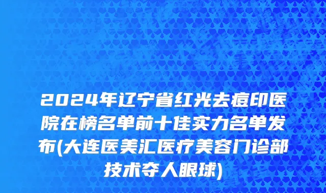 2024年辽宁省红光去痘印医院在榜名单前十佳实力名单发布(大连医美汇医疗美容门诊部技术夺人眼球)