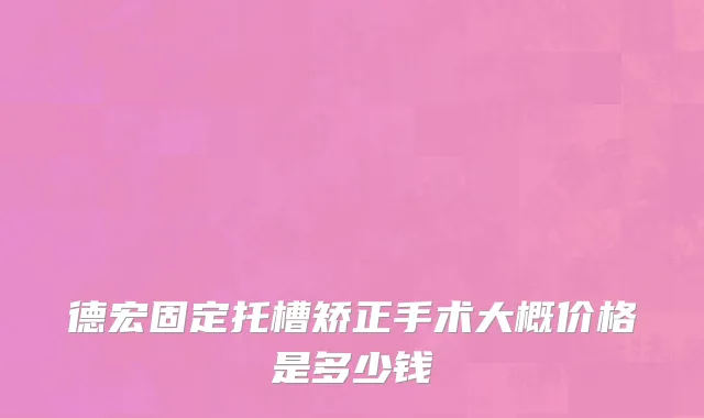 德宏固定托槽矫正手术大概价格是多少钱