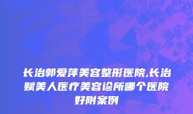 长治郭爱萍美容整形医院,长治赋美人医疗美容诊所哪个医院好附案例