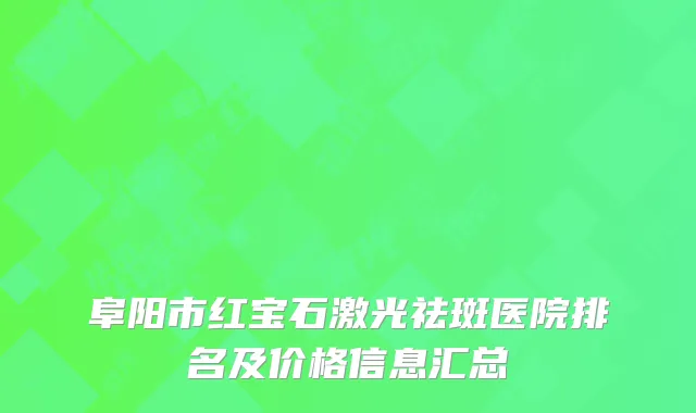 阜阳市红宝石激光祛斑医院排名及价格信息汇总