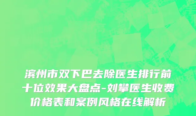 滨州市双下巴去除医生排行前十位效果大盘点-刘攀医生收费价格表和案例风格在线解析