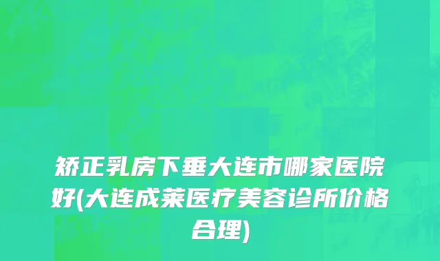 矫正乳房下垂大连市哪家医院好(大连成莱医疗美容诊所价格合理)