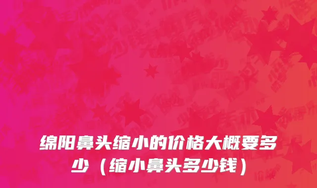 绵阳鼻头缩小的价格大概要多少（缩小鼻头多少钱）