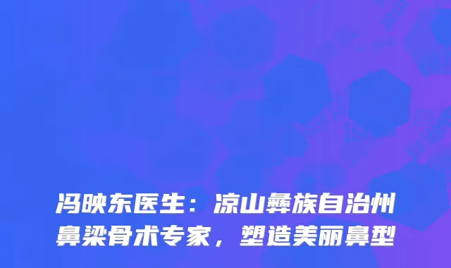 冯映东医生：凉山彝族自治州鼻梁骨术专家，塑造美丽鼻型