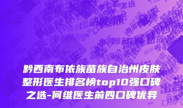 黔西南布依族苗族自治州皮肤整形医生排名榜top10强口碑之选-何维医生前四口碑优异