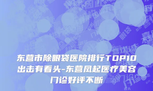 东营市除眼袋医院排行TOP10出击有看头-东营凤起医疗美容门诊好评不断
