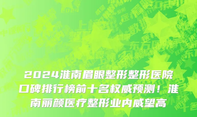 2024淮南眉眼整形整形医院口碑排行榜前十名权威预测!淮南丽颜医疗整形业内威望高