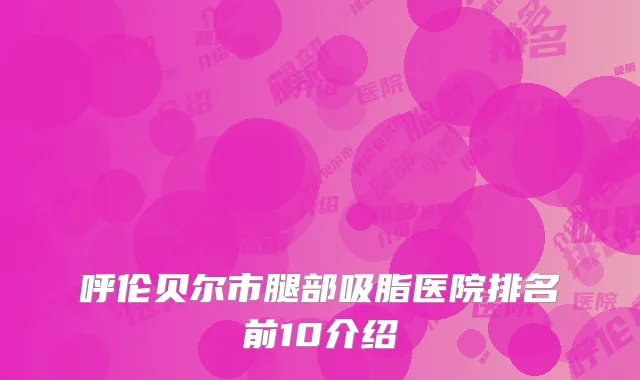 呼伦贝尔市腿部吸脂医院排名前10介绍