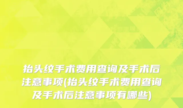 抬头纹手术费用查询及手术后注意事项(抬头纹手术费用查询及手术后注意事项有哪些)