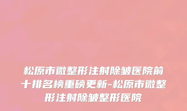 松原市微整形注射除皱医院前十排名榜重磅更新-松原市微整形注射除皱整形医院