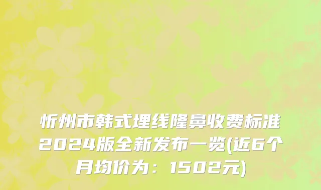 忻州市韩式埋线隆鼻收费标准2024版全新发布一览(近6个月均价为：1502元)