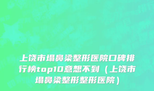 上饶市塌鼻梁整形医院口碑排行榜top10意想不到（上饶市塌鼻梁整形整形医院）