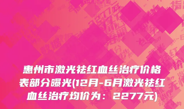 惠州市激光祛红血丝治疗价格表部分曝光(12月-6月激光祛红血丝治疗均价为：2277元)