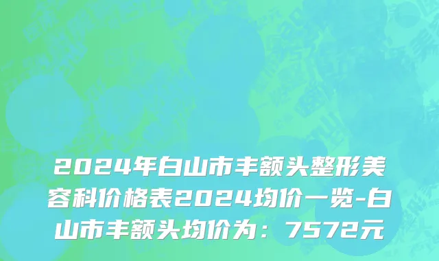 2024年白山市丰额头整形美容科价格表2024均价一览-白山市丰额头均价为：7572元