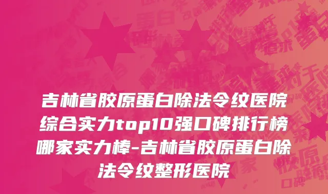 吉林省胶原蛋白除法令纹医院综合实力top10强口碑排行榜哪家实力棒-吉林省胶原蛋白除法令纹整形医院
