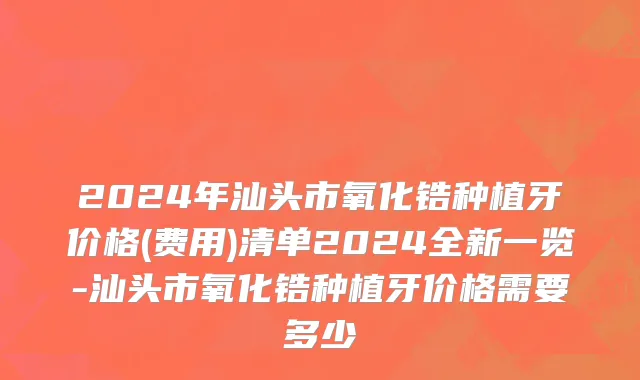 2024年汕头市氧化锆种植牙价格(费用)清单2024全新一览-汕头市氧化锆种植牙价格需要多少