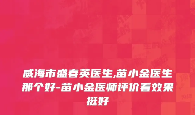 威海市盛春英医生,苗小金医生那个好-苗小金医师评价看效果挺好