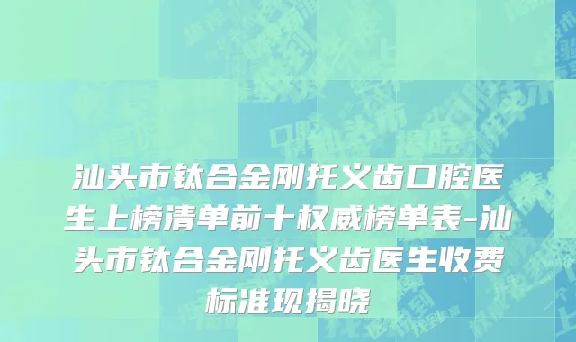 汕头市钛合金刚托义齿口腔医生上榜清单前十权威榜单表-汕头市钛合金刚托义齿医生收费标准现揭晓
