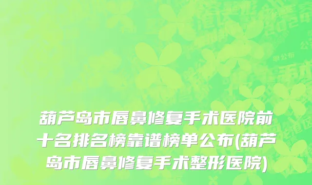 葫芦岛市唇鼻修复手术医院前十名排名榜靠谱榜单公布(葫芦岛市唇鼻修复手术整形医院)