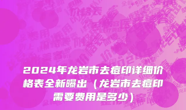 2024年龙岩市去痘印详细价格表全新曝出（龙岩市去痘印需要费用是多少）