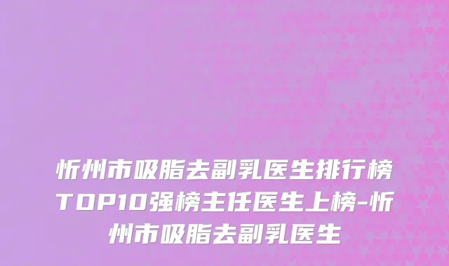 忻州市吸脂去副乳医生排行榜TOP10强榜主任医生上榜-忻州市吸脂去副乳医生