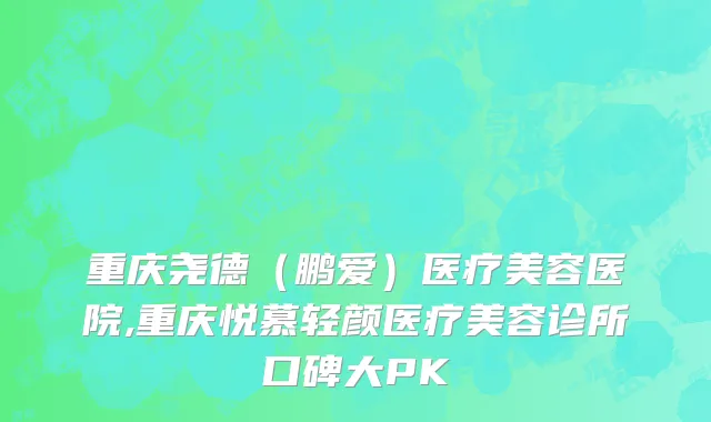 重庆尧德（鹏爱）医疗美容医院,重庆悦慕轻颜医疗美容诊所口碑大PK