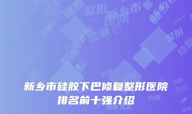 新乡市硅胶下巴修复整形医院排名前十强介绍