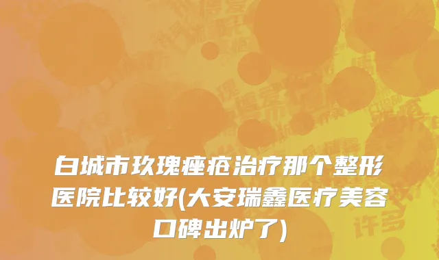 白城市玖瑰痤疮治疗那个整形医院比较好(大安瑞鑫医疗美容口碑出炉了)